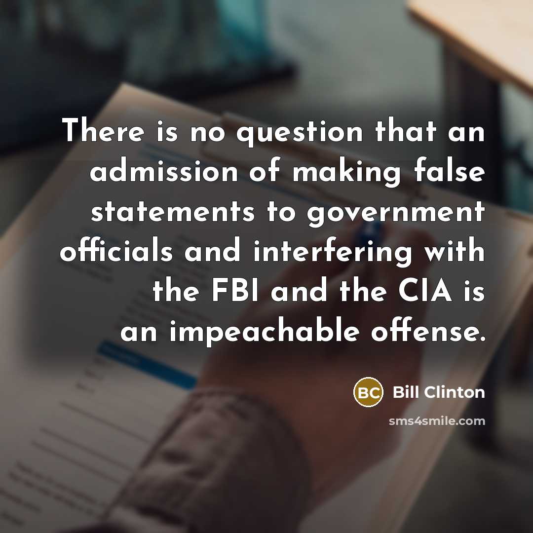 “There is no question that an admission of making false statements to government officials and interfering with the FBI and the CIA is an impeachable offense.” quote by Bill Clinton