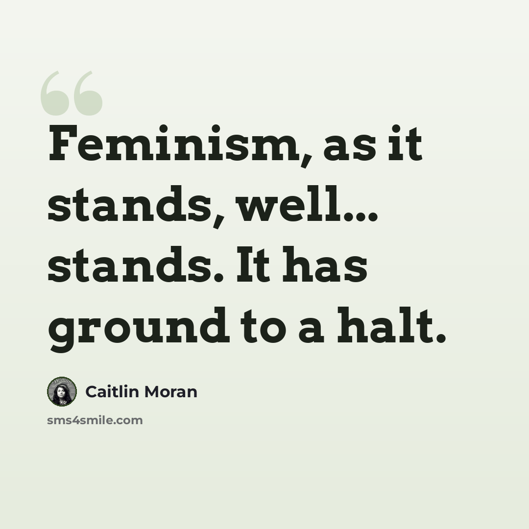 “Feminism, as it stands, well... stands. It has ground to a halt.” quote by Caitlin Moran