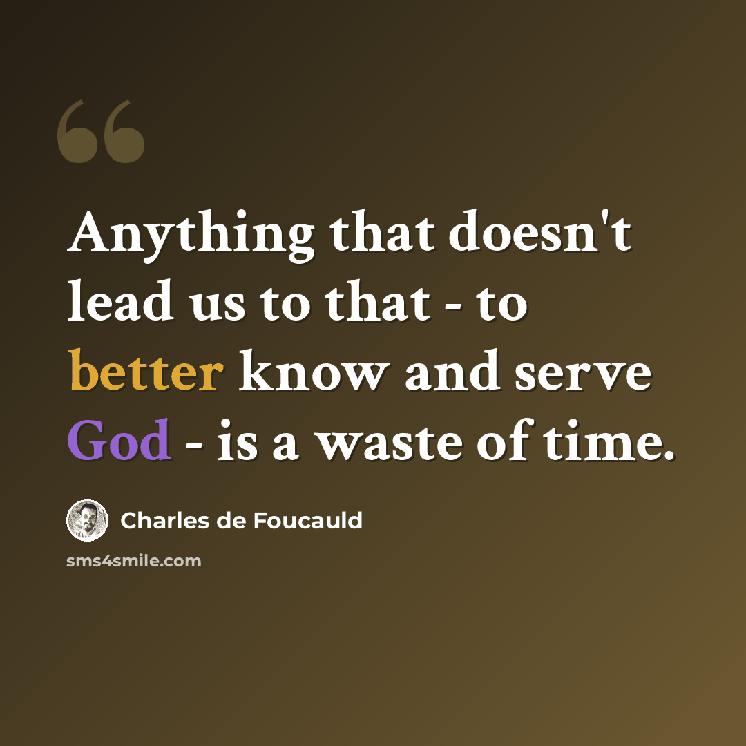 “Anything that doesn't lead us to that - to better know and serve God - is a waste of time.” quote by Charles de Foucauld