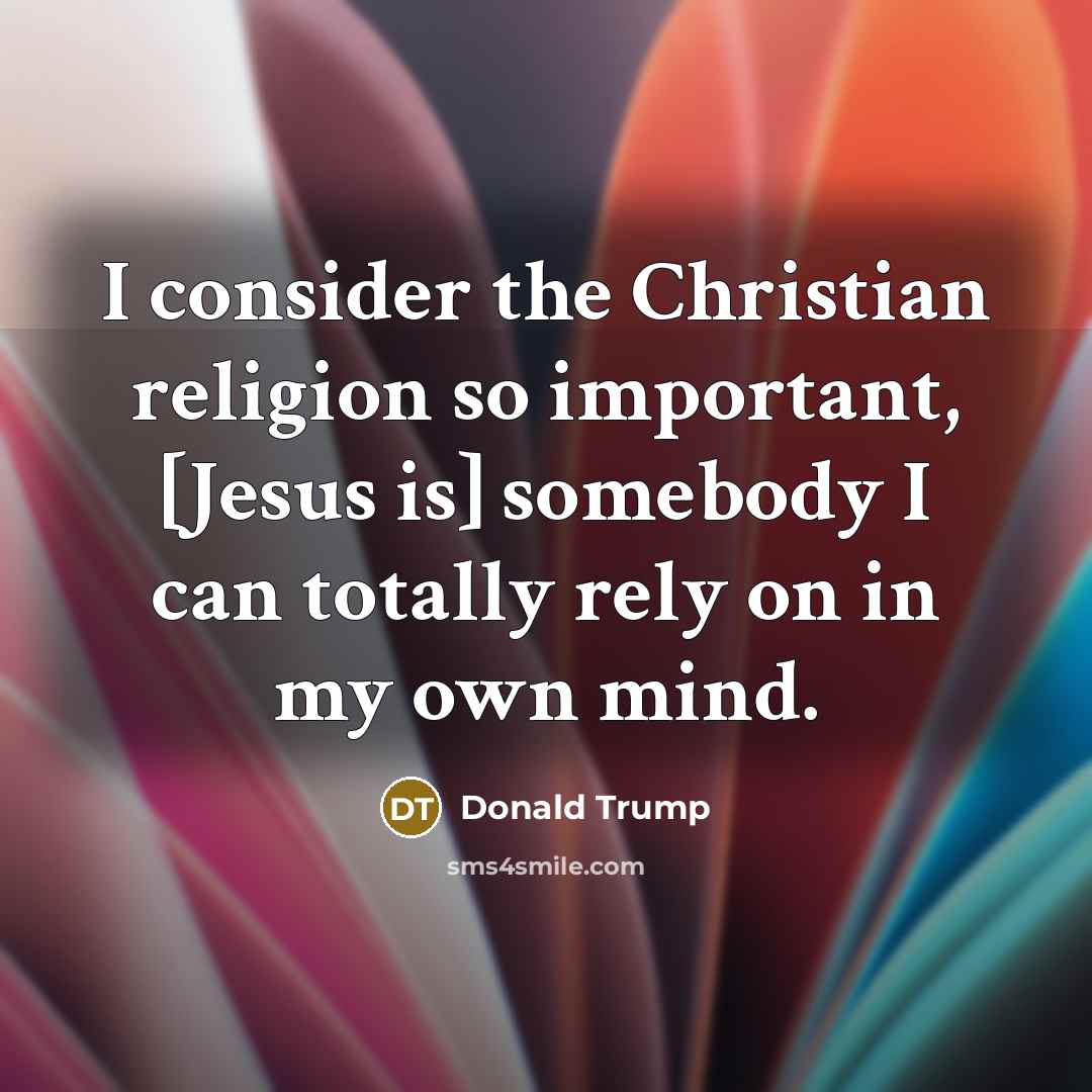 “I consider the Christian religion so important, [Jesus is] somebody I can totally rely on in my own mind.” quote by Donald Trump