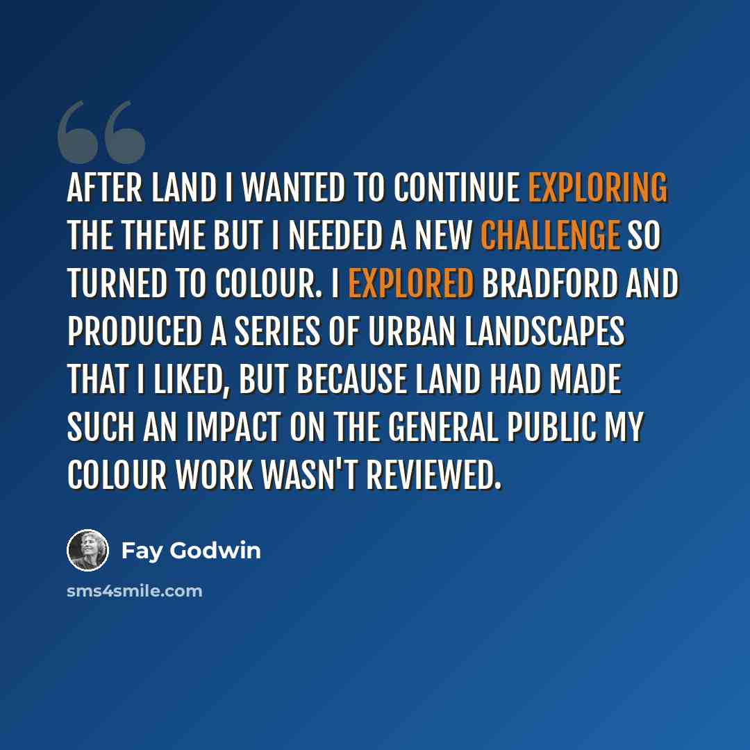 “After Land I wanted to continue exploring the theme but I needed a new challenge so turned to colour. I explored Bradford and produced a series of urban landscapes that I liked, but because Land had made such an impact on the general public my colour work wasn't reviewed.” quote by Fay Godwin