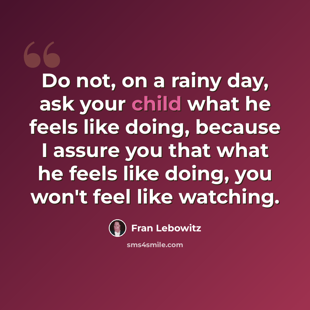 “Do not, on a rainy day, ask your child what he feels like doing, because I assure you that what he feels like doing, you won't feel like watching.” quote by Fran Lebowitz