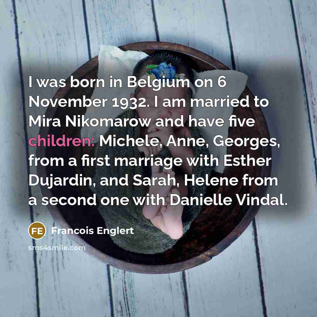 “I was born in Belgium on 6 November 1932. I am married to Mira Nikomarow and have five children: Michele, Anne, Georges, from a first marriage with Esther Dujardin, and Sarah, Helene from a second one with Danielle Vindal.” quote by Francois Englert