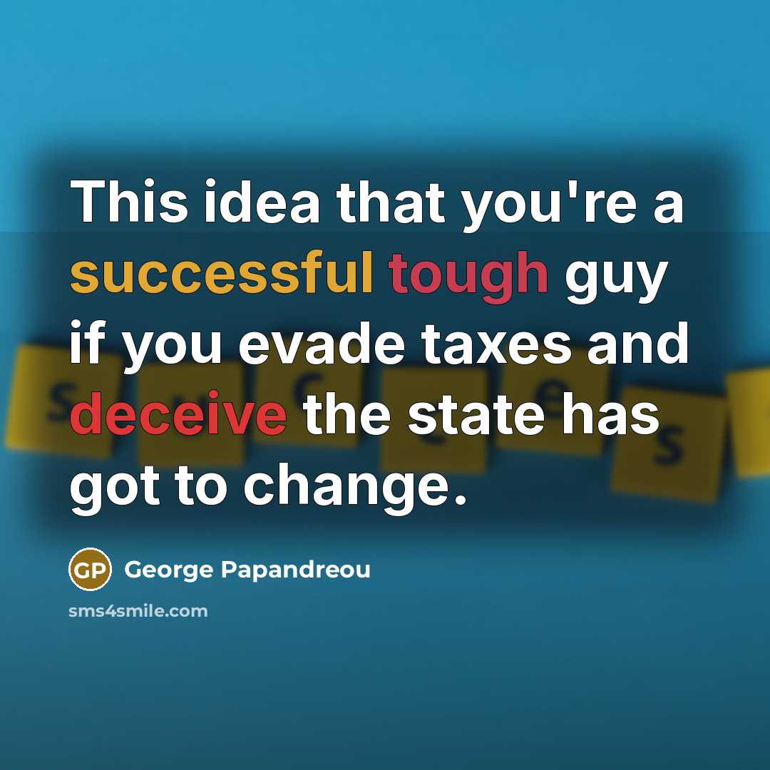 “This idea that you're a successful tough guy if you evade taxes and deceive the state has got to change.” quote by George Papandreou