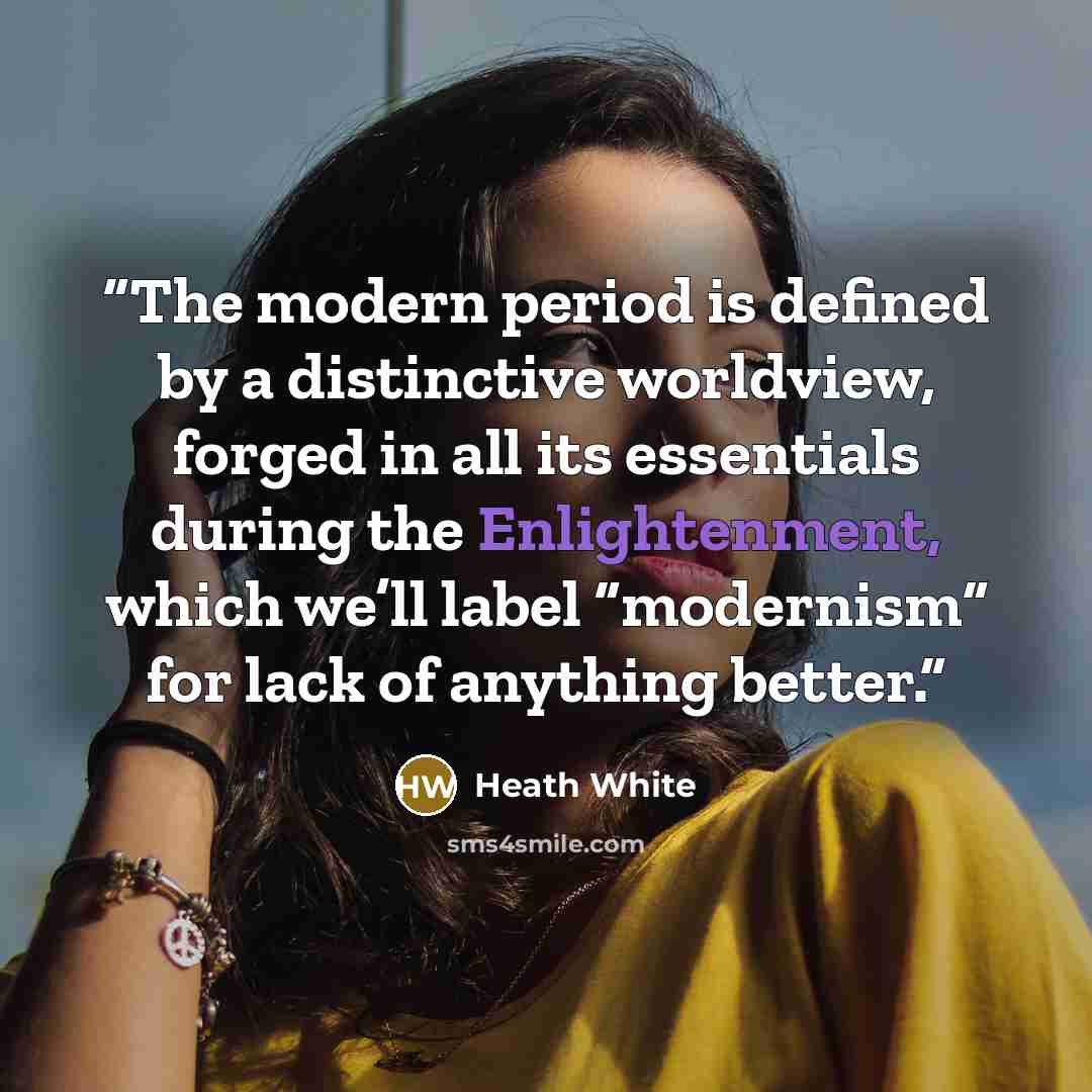 “The modern period is defined by a distinctive worldview, forged in all its essentials during the Enlightenment, which we’ll label “modernism” for lack of anything better.” quote by Heath White