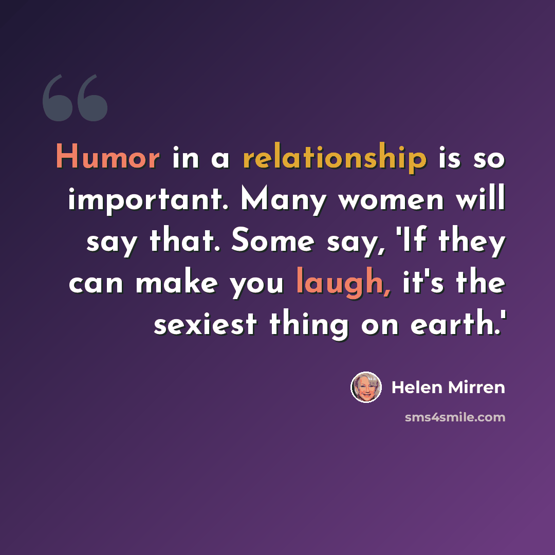 “Humor in a relationship is so important. Many women will say that. Some say, 'If they can make you laugh, it's the sexiest thing on earth.'” quote by Helen Mirren