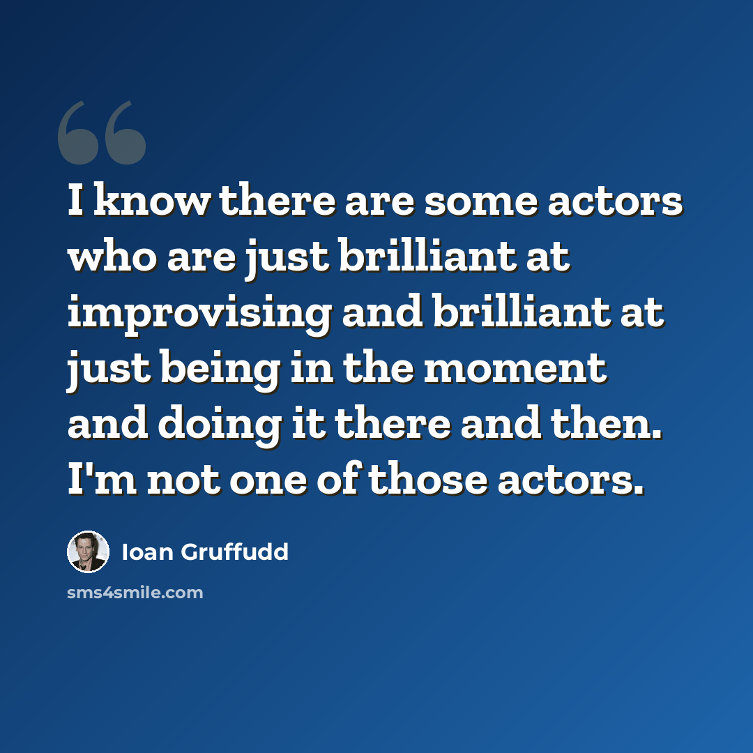 “I know there are some actors who are just brilliant at improvising and brilliant at just being in the moment and doing it there and then. I'm not one of those actors.” quote by Ioan Gruffudd