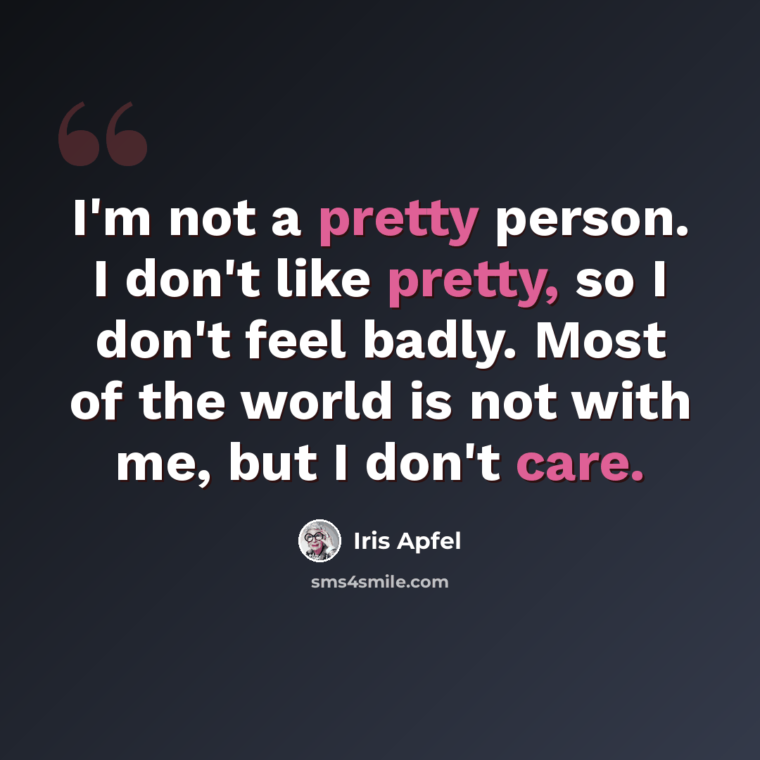 “I'm not a pretty person. I don't like pretty, so I don't feel badly. Most of the world is not with me, but I don't care.” quote by Iris Apfel