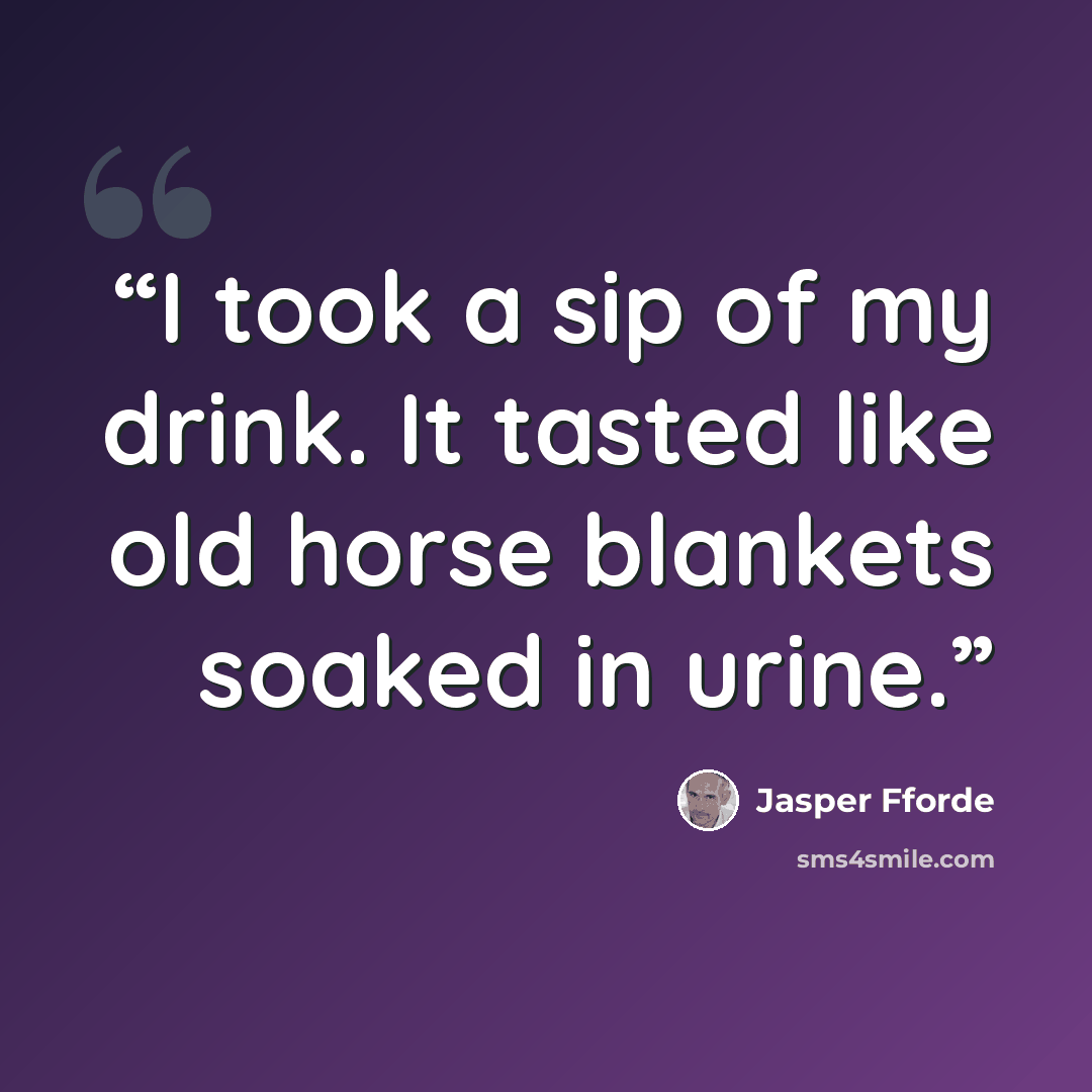 “I took a sip of my drink. It tasted like old horse blankets soaked in urine.” quote by Jasper Fforde