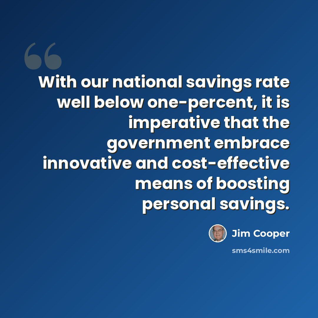 “With our national savings rate well below one-percent, it is imperative that the government embrace innovative and cost-effective means of boosting personal savings.” quote by Jim Cooper