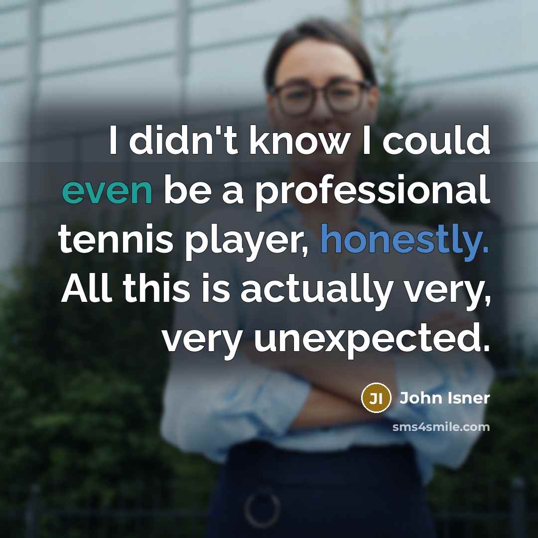 “I didn't know I could even be a professional tennis player, honestly. All this is actually very, very unexpected.” quote by John Isner