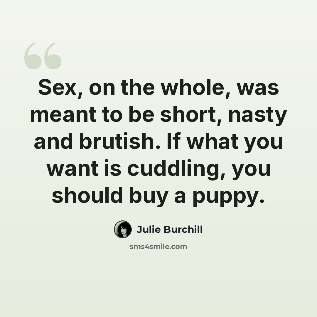 “Sex, on the whole, was meant to be short, nasty and brutish. If what you want is cuddling, you should buy a puppy.” quote by Julie Burchill