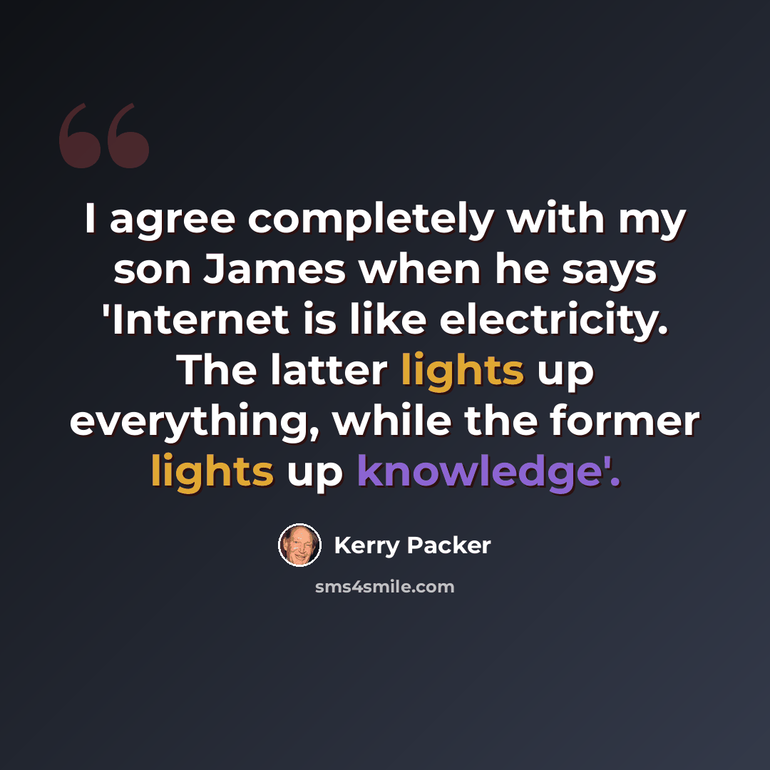 “I agree completely with my son James when he says 'Internet is like electricity. The latter lights up everything, while the former lights up knowledge'.” quote by Kerry Packer