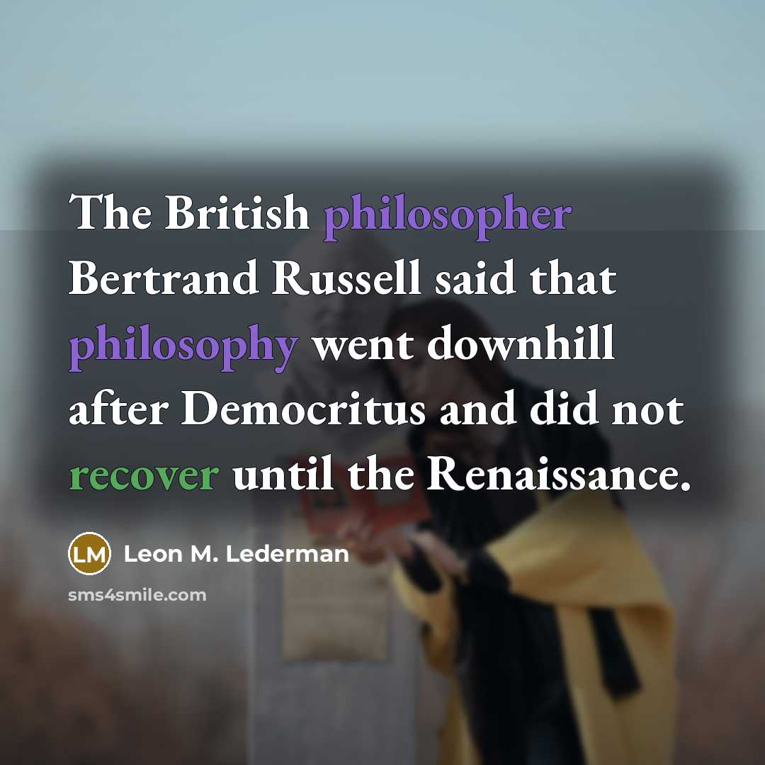 “The British philosopher Bertrand Russell said that philosophy went downhill after Democritus and did not recover until the Renaissance.” quote by Leon M. Lederman