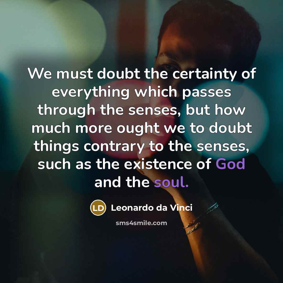 “We must doubt the certainty of everything which passes through the senses, but how much more ought we to doubt things contrary to the senses, such as the existence of God and the soul.” quote by Leonardo da Vinci