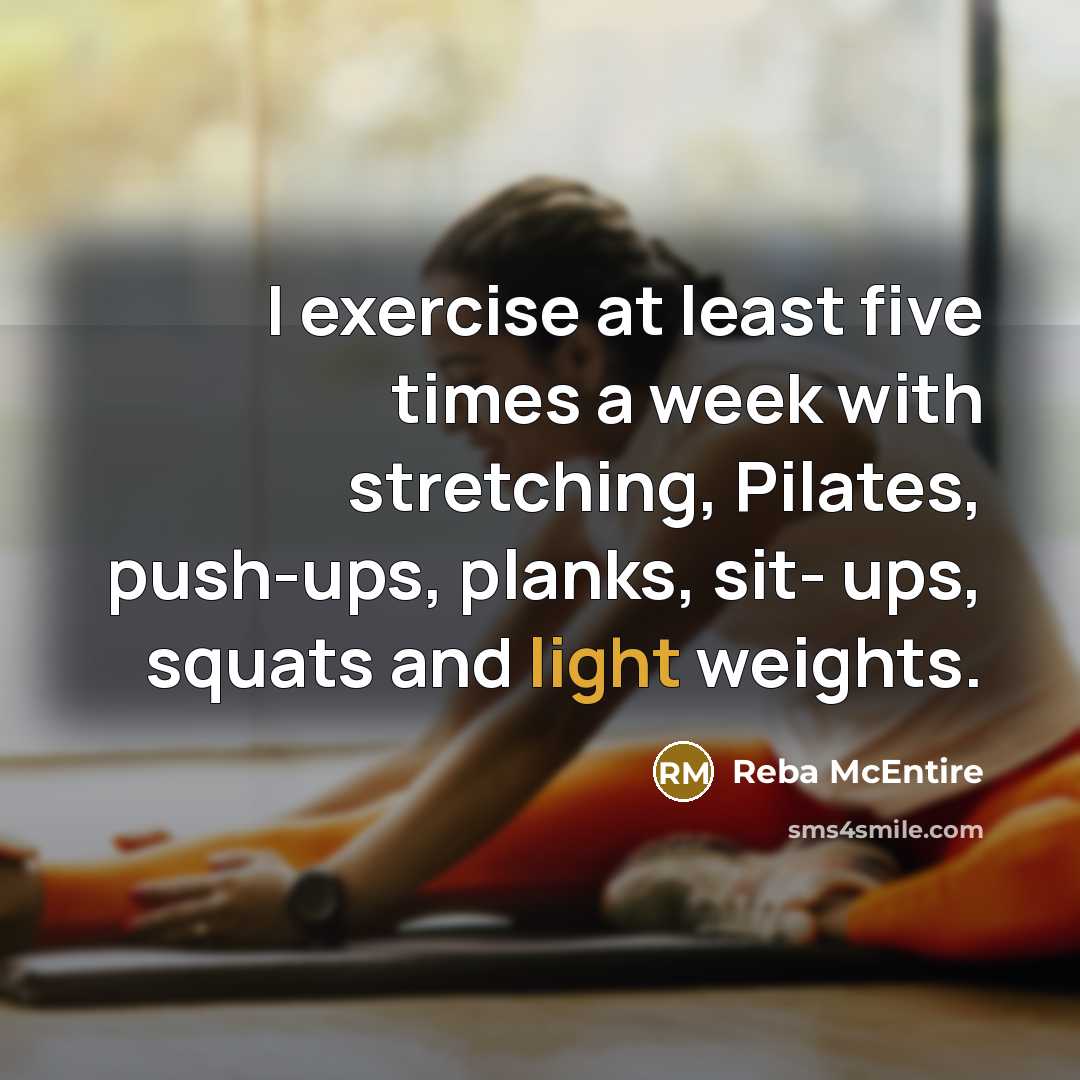 “I exercise at least five times a week with stretching, Pilates, push-ups, planks, sit- ups, squats and light weights.” quote by Reba McEntire