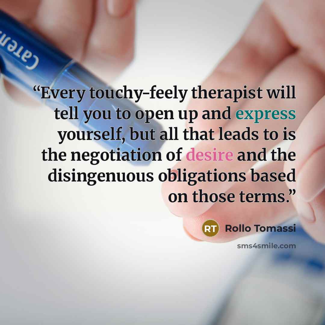 “Every touchy-feely therapist will tell you to open up and express yourself, but all that leads to is the negotiation of desire and the disingenuous obligations based on those terms.” quote by Rollo Tomassi