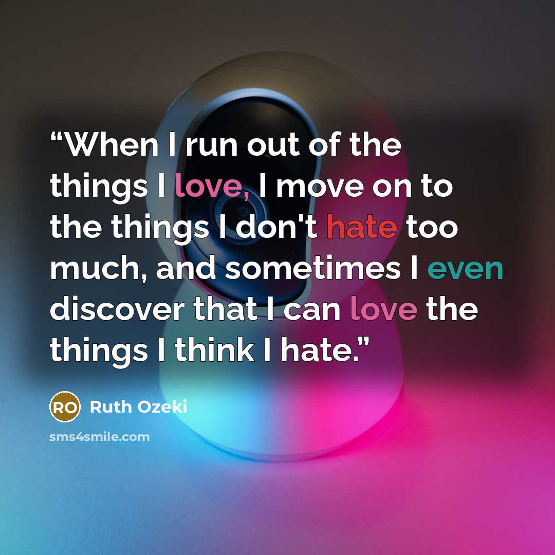 “When I run out of the things I love, I move on to the things I don't hate too much, and sometimes I even discover that I can love the things I think I hate.” quote by Ruth Ozeki