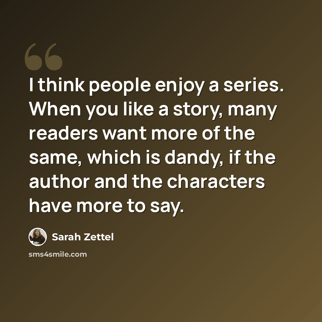 “I think people enjoy a series. When you like a story, many readers want more of the same, which is dandy, if the author and the characters have more to say.” quote by Sarah Zettel