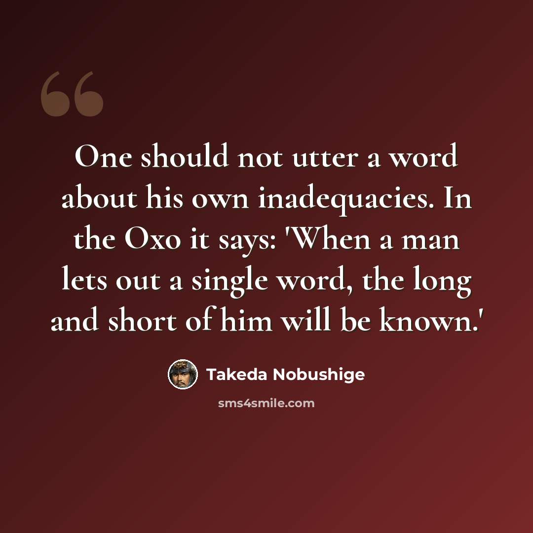 “One should not utter a word about his own inadequacies. In the Oxo it says: 'When a man lets out a single word, the long and short of him will be known.'” quote by Takeda Nobushige