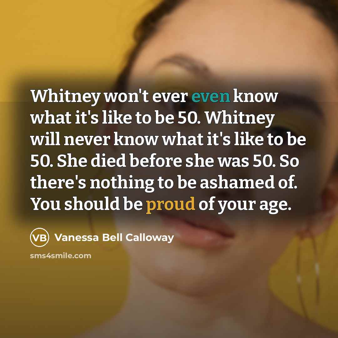 “Whitney won't ever even know what it's like to be 50. Whitney will never know what it's like to be 50. She died before she was 50. So there's nothing to be ashamed of. You should be proud of your age.” quote by Vanessa Bell Calloway