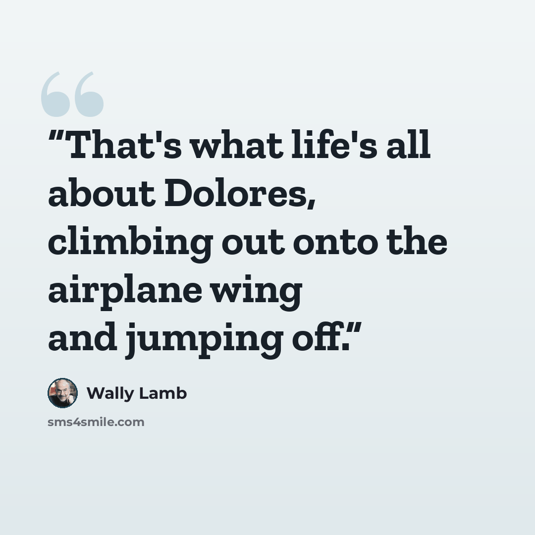“That's what life's all about Dolores, climbing out onto the airplane wing and jumping off.” quote by Wally Lamb