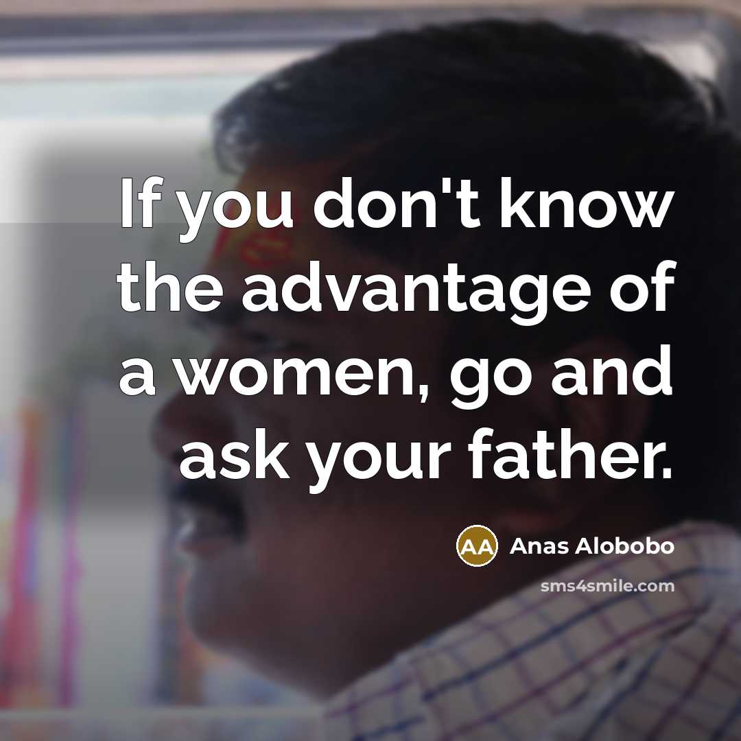 “If you don't know the advantage of a women, go and ask your father.” quote by Anas Alobobo