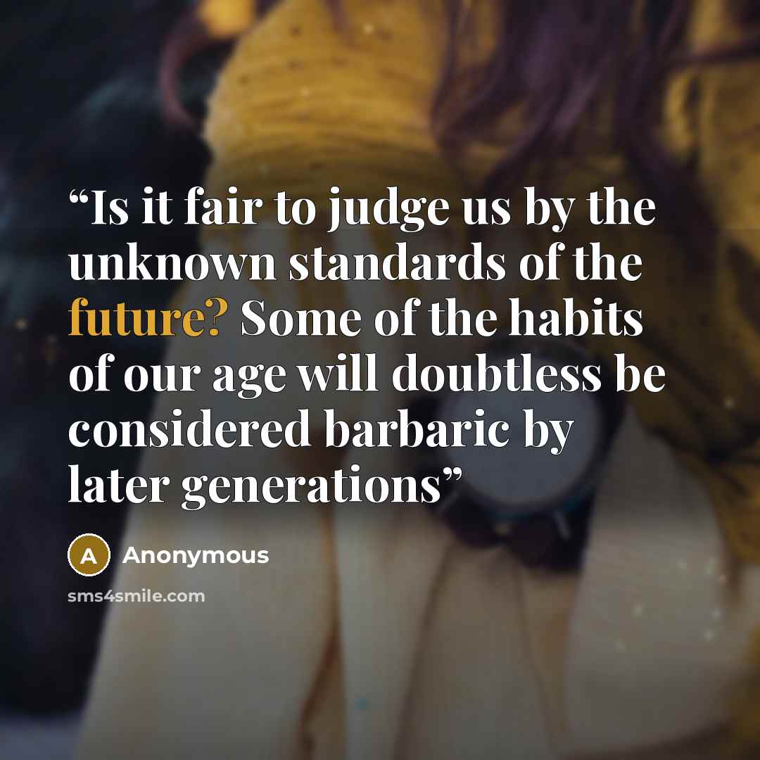 “Is it fair to judge us by the unknown standards of the future? Some of the habits of our age will doubtless be considered barbaric by later generations” quote by Anonymous