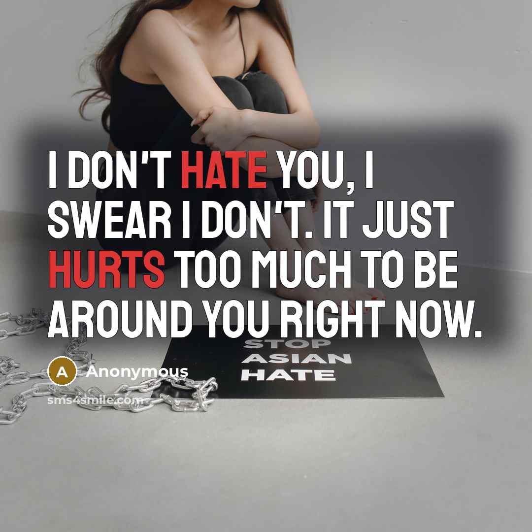 “I don't hate you, I swear I don't. It just hurts too much to be around you right now.” quote by Anonymous
