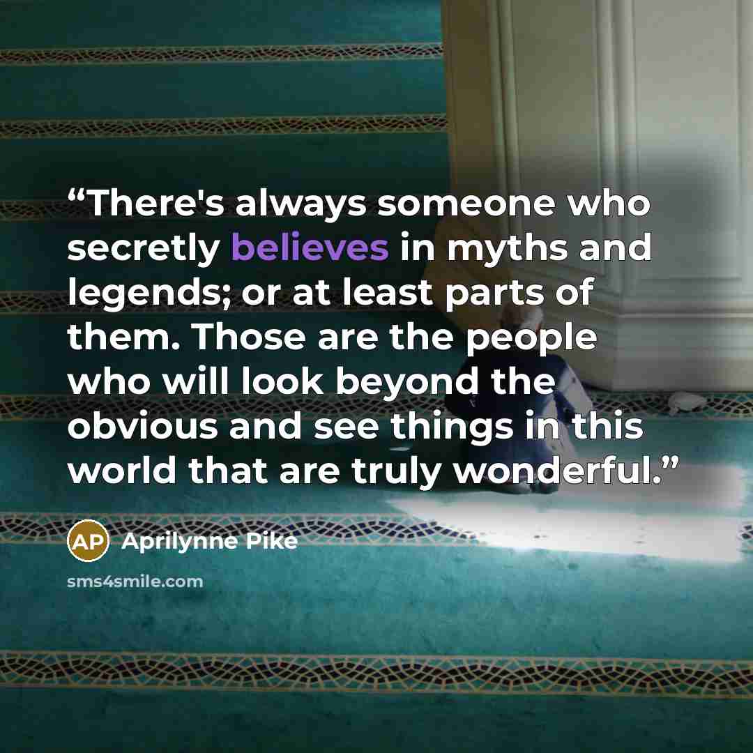 “There's always someone who secretly believes in myths and legends; or at least parts of them. Those are the people who will look beyond the obvious and see things in this world that are truly wonderful.” quote by Aprilynne Pike