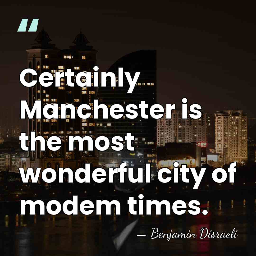 Certainly Manchester is the most wonderful city of modem times. - Benjamin Disraeli