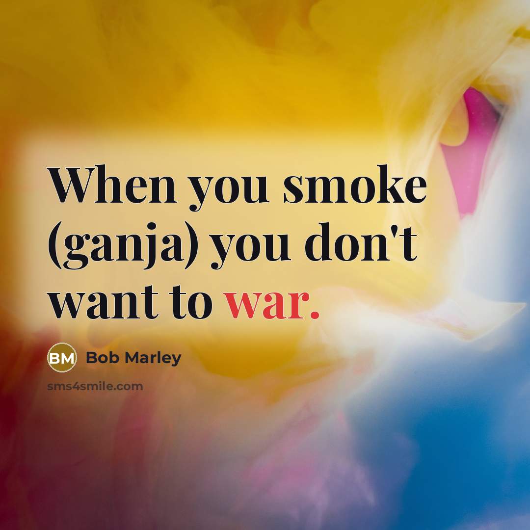 “When you smoke (ganja) you don't want to war.” quote by Bob Marley