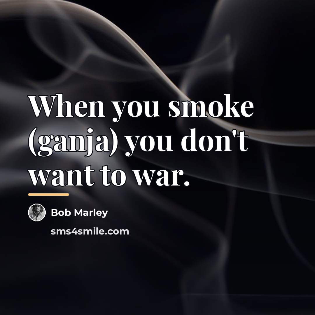 “When you smoke (ganja) you don't want to war.…” quote by Bob Marley