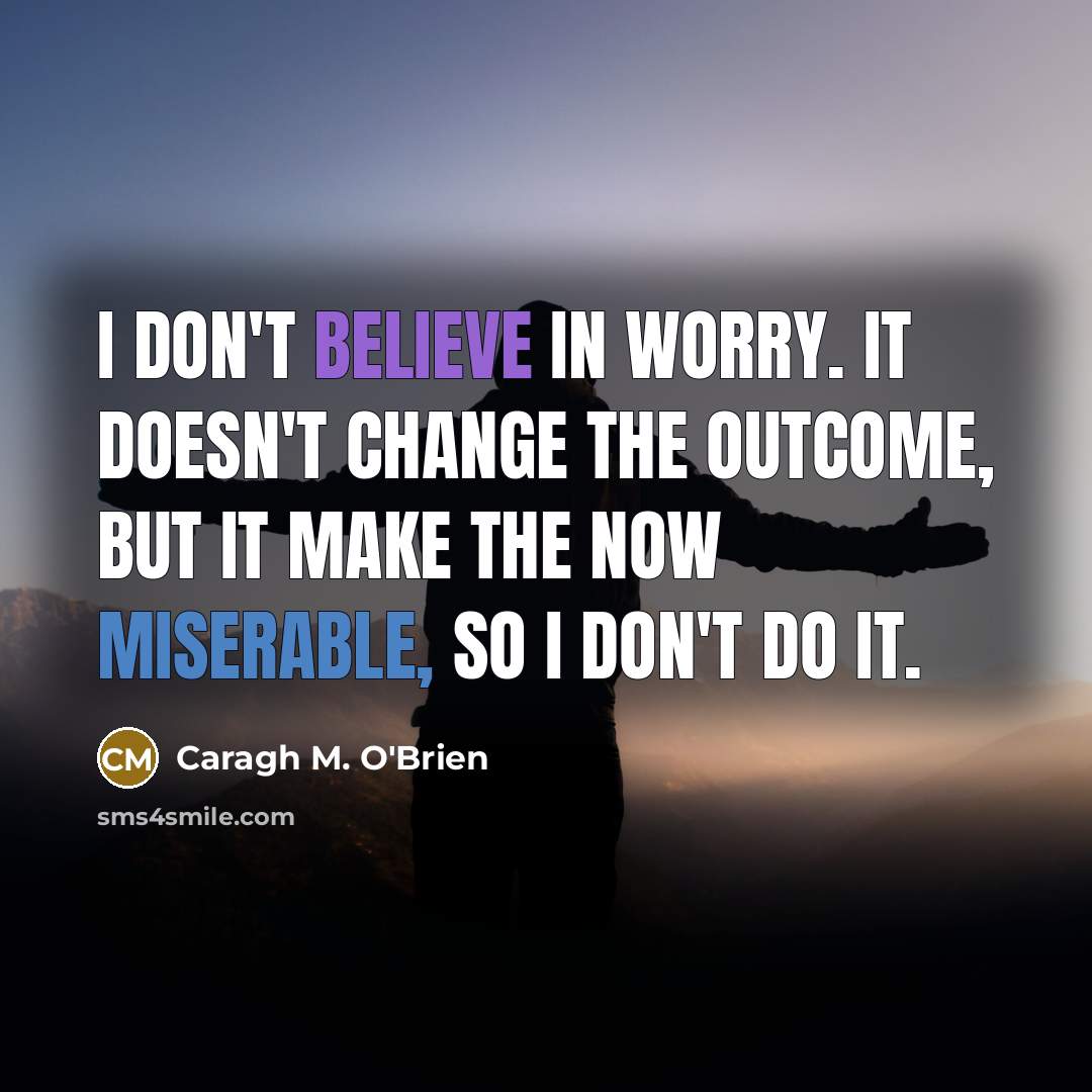“I don't believe in worry. It doesn't change the outcome,…” quote by Caragh M. O'Brien