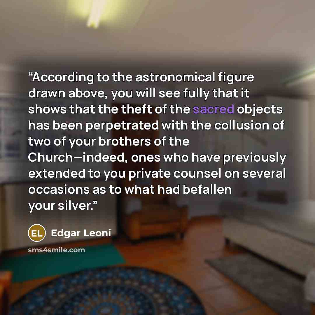 “According to the astronomical figure drawn above, you will see fully that it shows that the theft of the sacred objects has been perpetrated with the collusion of two of your brothers of the Church—indeed, ones who have previously extended to you private counsel on several occasions as to what had…” quote by Edgar Leoni