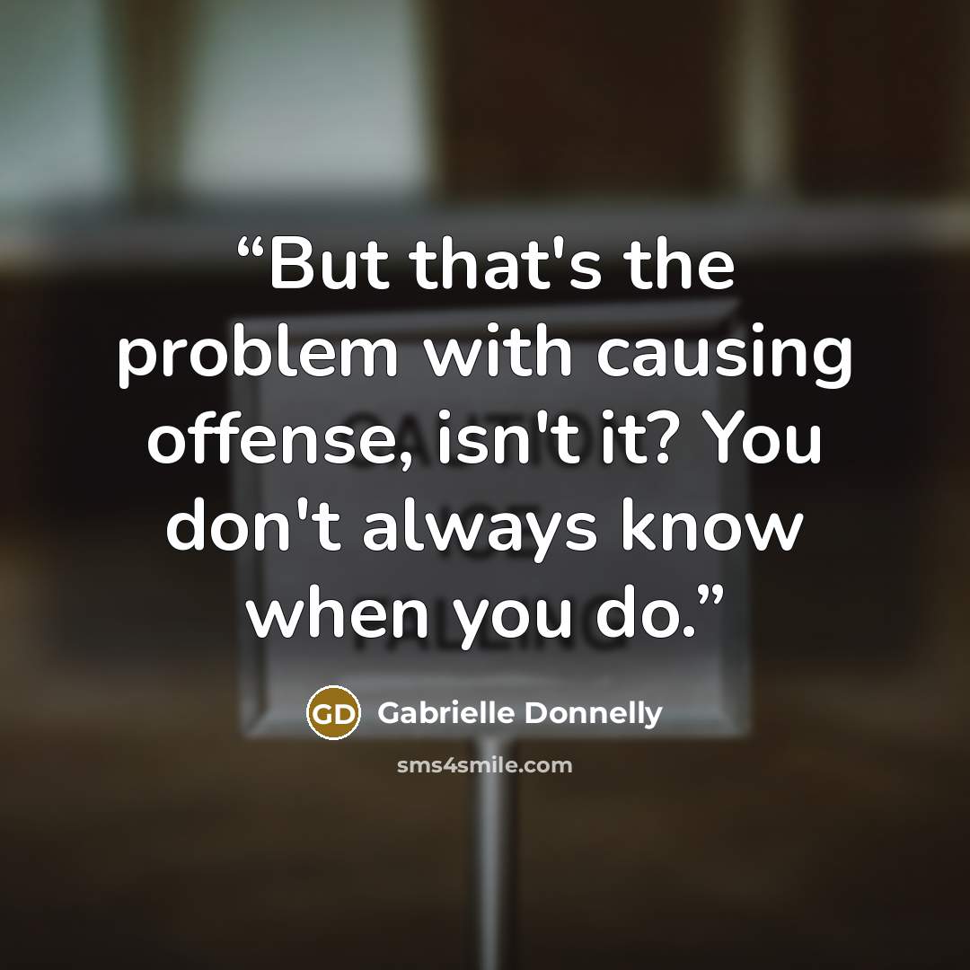“But that's the problem with causing offense, isn't it? You don't always know when you do.” quote by Gabrielle Donnelly
