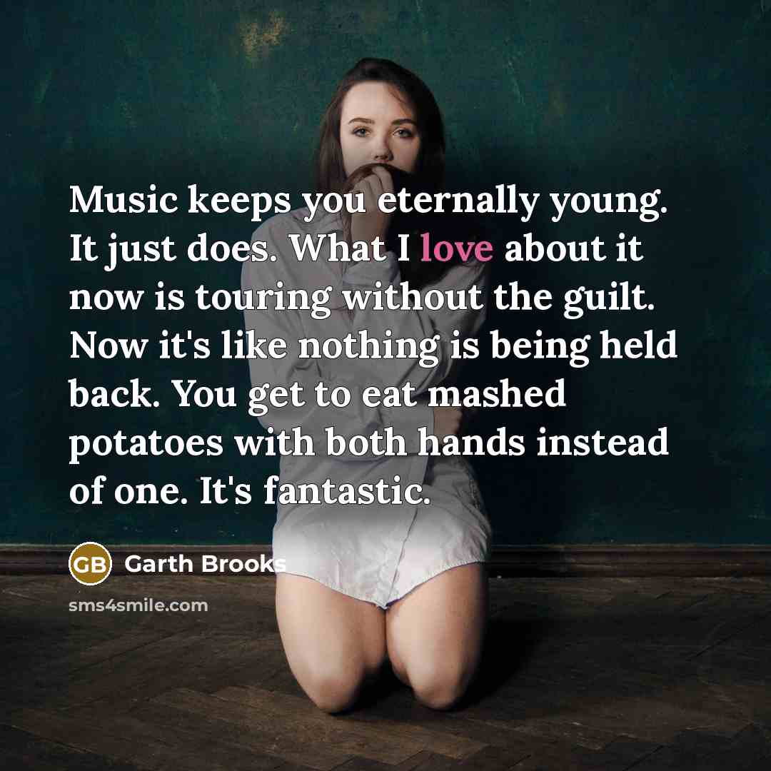 “Music keeps you eternally young. It just does. What I…” quote by Garth Brooks