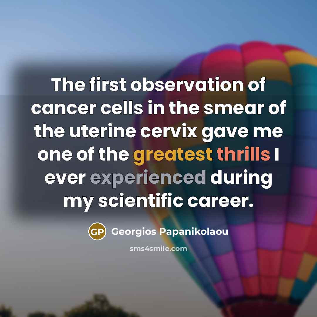 “The first observation of cancer cells in the smear of the uterine cervix gave me one of the greatest thrills I ever experienced during my scientific career.” quote by Georgios Papanikolaou
