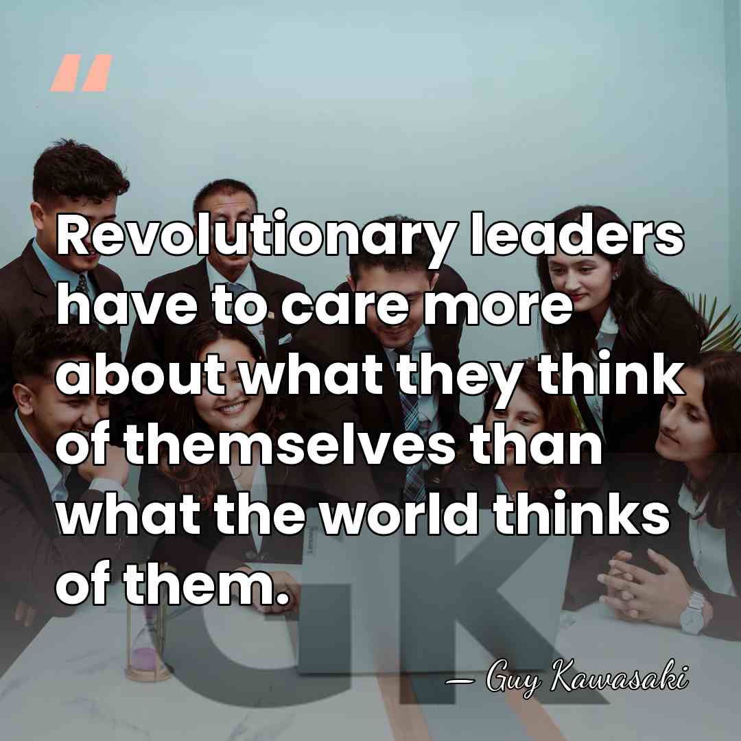 Revolutionary leaders have to care more about what they think of themselves&hellip; - Guy Kawasaki
