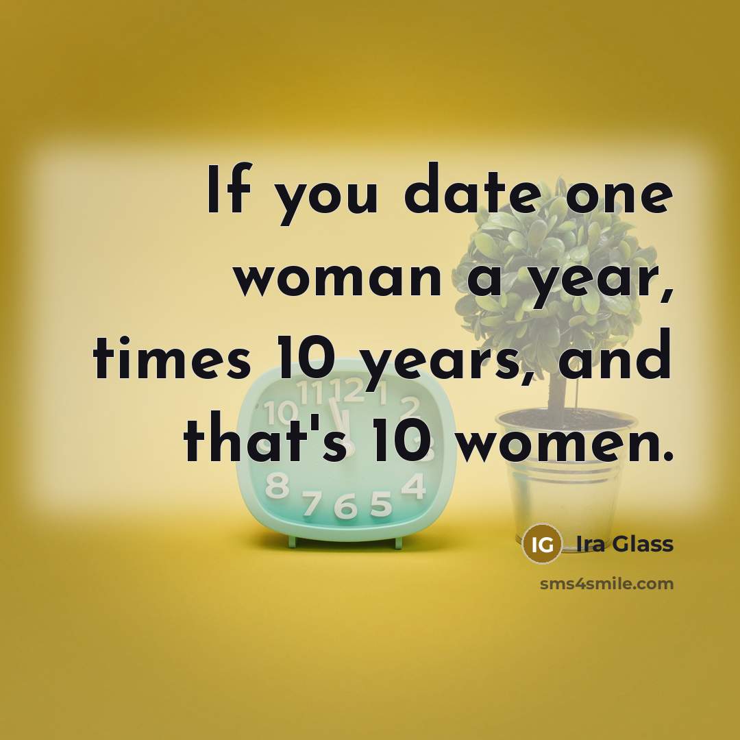 “If you date one woman a year, times 10 years,…” quote by Ira Glass