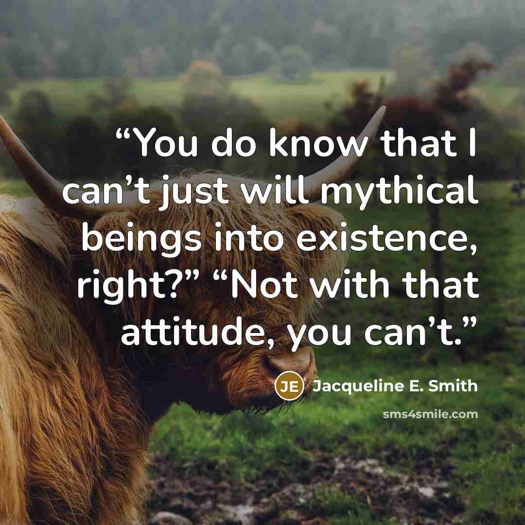 “You do know that I can’t just will mythical beings into existence, right?” “Not with that attitude, you can’t.” quote by Jacqueline E. Smith