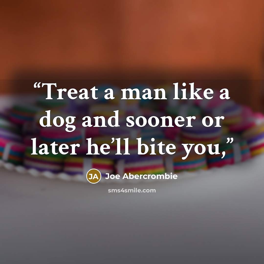 “Treat a man like a dog and sooner or later he’ll bite you,” quote by Joe Abercrombie