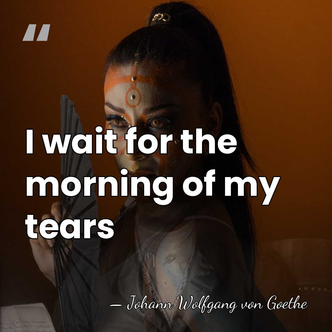 I wait for the morning of my tears - Johann Wolfgang von Goethe