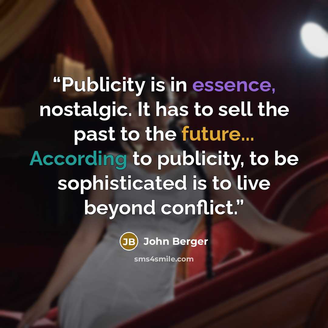 “Publicity is in essence, nostalgic. It has to sell the past to the future... According to publicity, to be sophisticated is to live beyond conflict.” quote by John Berger