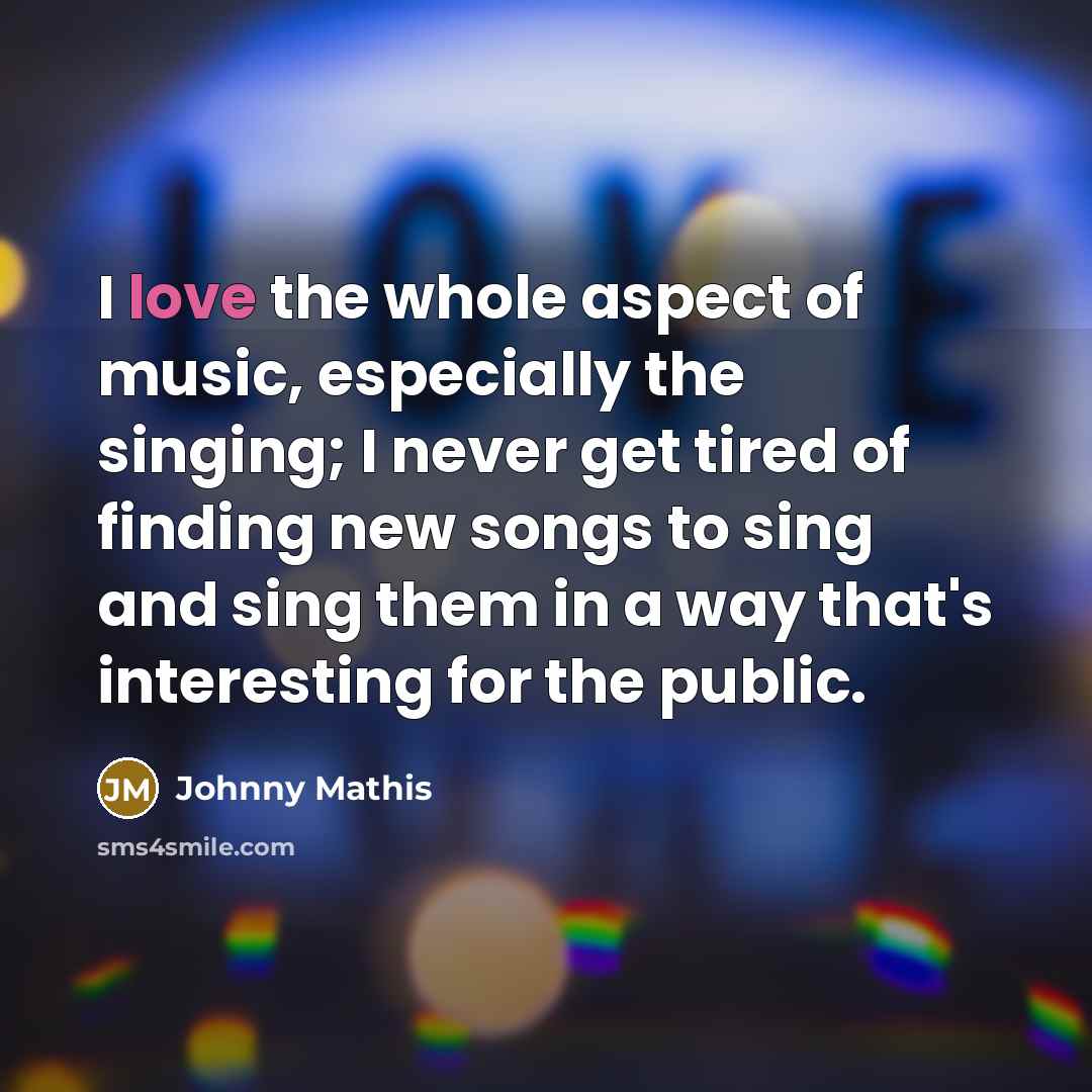 “I love the whole aspect of music, especially the singing;…” quote by Johnny Mathis