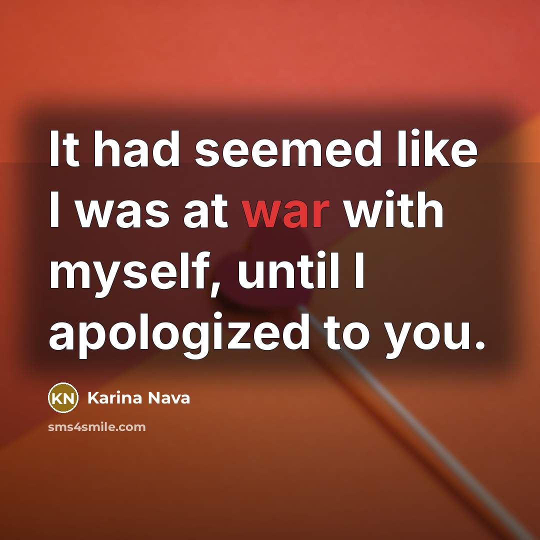“It had seemed like I was at war with myself, until I apologized to you.” quote by Karina Nava