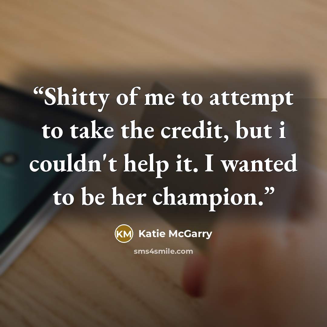 “Shitty of me to attempt to take the credit, but i couldn't help it. I wanted to be her champion.” quote by Katie McGarry