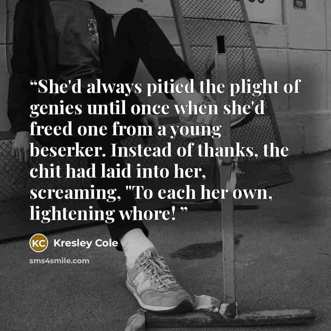 “She'd always pitied the plight of genies until once when she'd freed one from a young beserker. Instead of thanks, the chit had laid into her, screaming, "To each her own, lightening whore!” quote by Kresley Cole