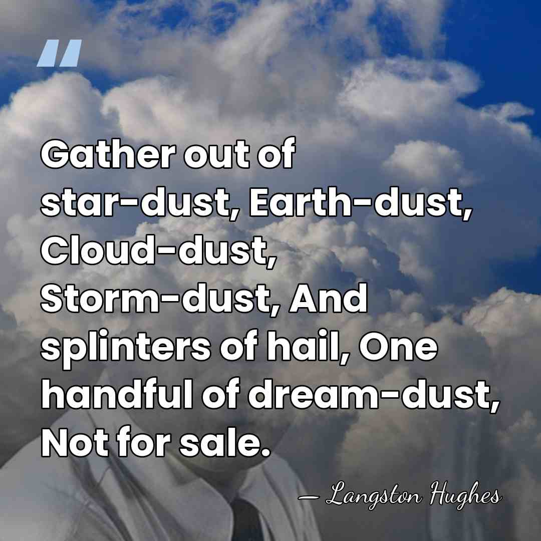Gather out of star-dust, Earth-dust, Cloud-dust, Storm-dust, And splinters of hail, One&hellip; - Langston Hughes