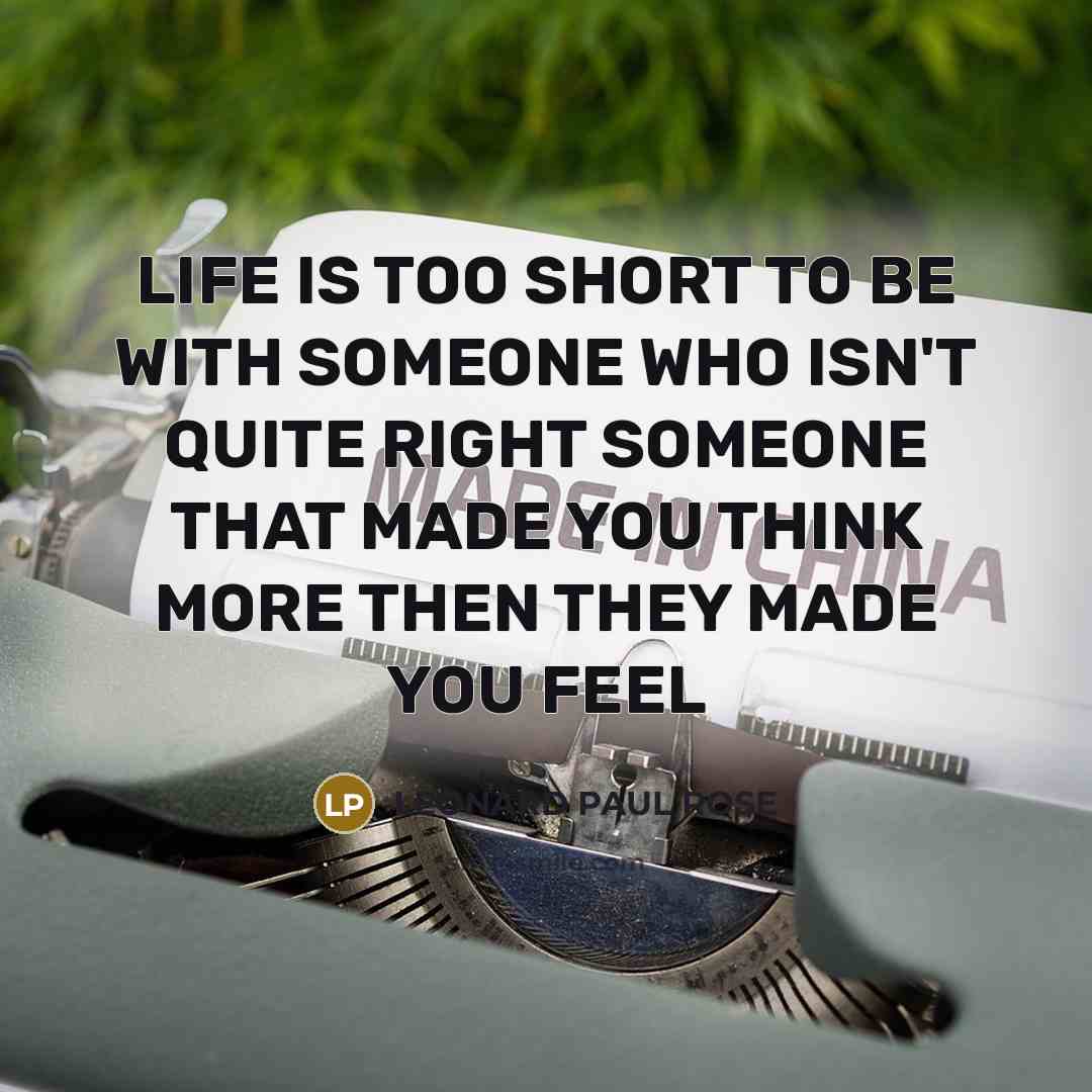 “LIFE IS TOO SHORT TO BE WITH SOMEONE WHO ISN'T QUITE RIGHT SOMEONE THAT MADE YOU THINK MORE THEN THEY MADE YOU FEEL” quote by LEONARD PAUL ROSE